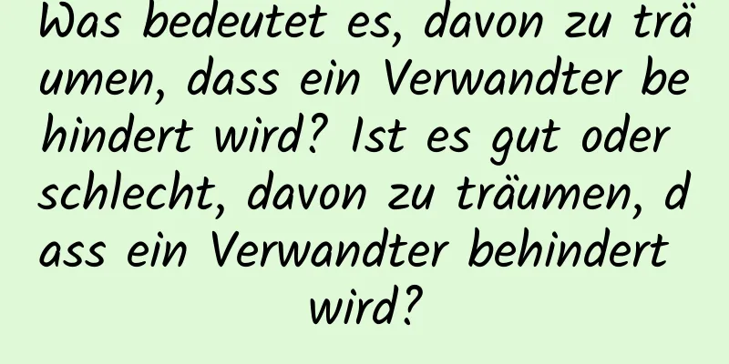 Was bedeutet es, davon zu träumen, dass ein Verwandter behindert wird? Ist es gut oder schlecht, davon zu träumen, dass ein Verwandter behindert wird?