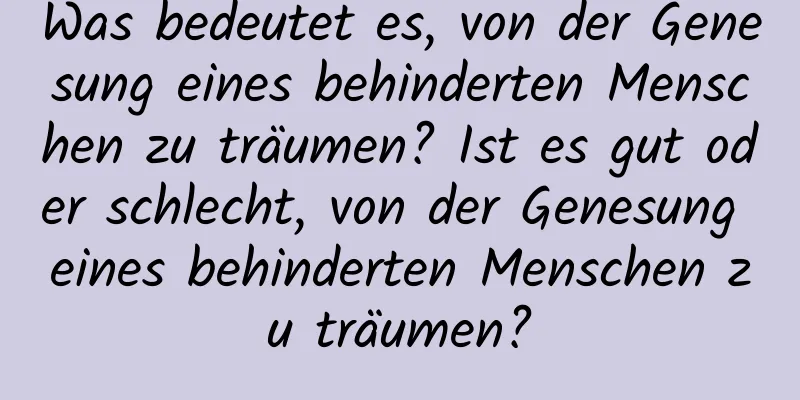 Was bedeutet es, von der Genesung eines behinderten Menschen zu träumen? Ist es gut oder schlecht, von der Genesung eines behinderten Menschen zu träumen?