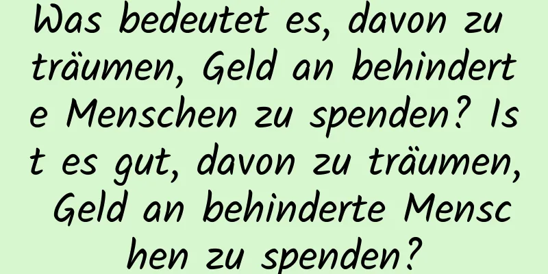 Was bedeutet es, davon zu träumen, Geld an behinderte Menschen zu spenden? Ist es gut, davon zu träumen, Geld an behinderte Menschen zu spenden?