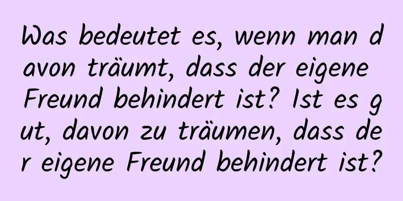 Was bedeutet es, wenn man davon träumt, dass der eigene Freund behindert ist? Ist es gut, davon zu träumen, dass der eigene Freund behindert ist?