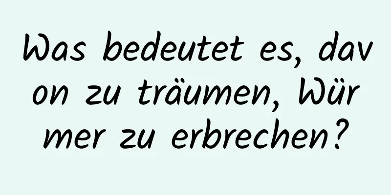 Was bedeutet es, davon zu träumen, Würmer zu erbrechen?