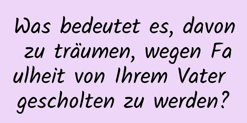 Was bedeutet es, davon zu träumen, wegen Faulheit von Ihrem Vater gescholten zu werden?