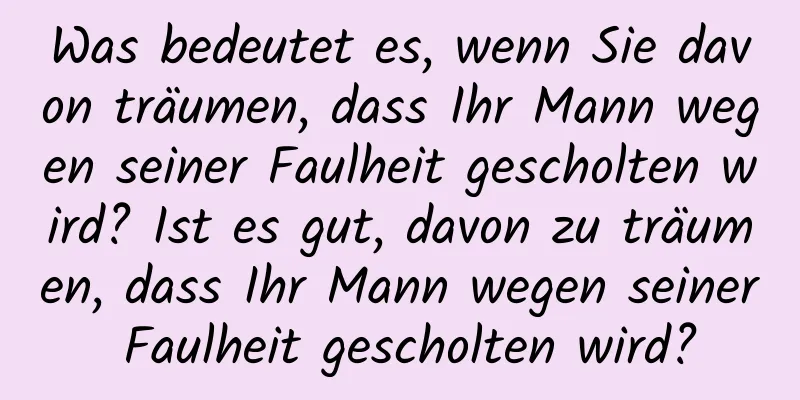 Was bedeutet es, wenn Sie davon träumen, dass Ihr Mann wegen seiner Faulheit gescholten wird? Ist es gut, davon zu träumen, dass Ihr Mann wegen seiner Faulheit gescholten wird?