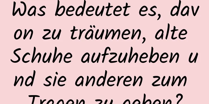 Was bedeutet es, davon zu träumen, alte Schuhe aufzuheben und sie anderen zum Tragen zu geben?