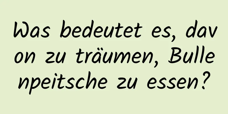 Was bedeutet es, davon zu träumen, Bullenpeitsche zu essen?