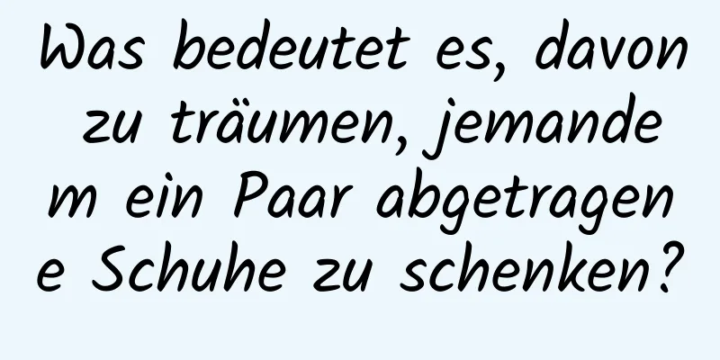 Was bedeutet es, davon zu träumen, jemandem ein Paar abgetragene Schuhe zu schenken?