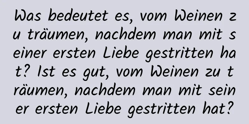 Was bedeutet es, vom Weinen zu träumen, nachdem man mit seiner ersten Liebe gestritten hat? Ist es gut, vom Weinen zu träumen, nachdem man mit seiner ersten Liebe gestritten hat?