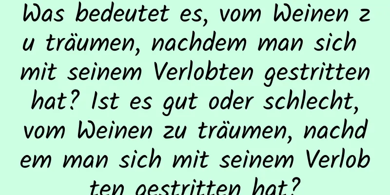 Was bedeutet es, vom Weinen zu träumen, nachdem man sich mit seinem Verlobten gestritten hat? Ist es gut oder schlecht, vom Weinen zu träumen, nachdem man sich mit seinem Verlobten gestritten hat?