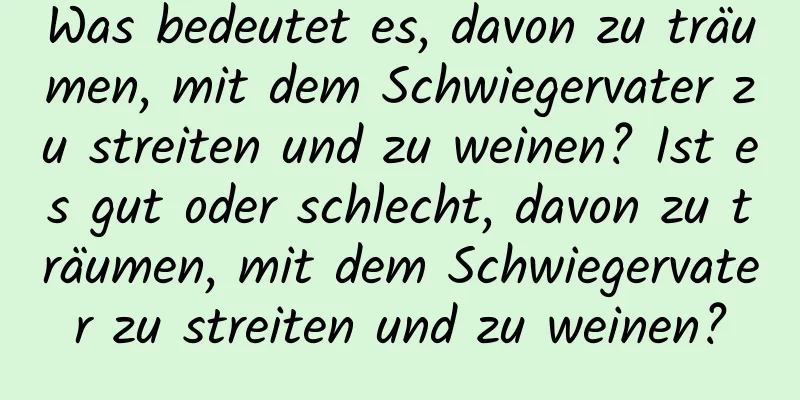 Was bedeutet es, davon zu träumen, mit dem Schwiegervater zu streiten und zu weinen? Ist es gut oder schlecht, davon zu träumen, mit dem Schwiegervater zu streiten und zu weinen?