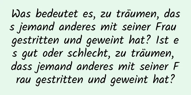 Was bedeutet es, zu träumen, dass jemand anderes mit seiner Frau gestritten und geweint hat? Ist es gut oder schlecht, zu träumen, dass jemand anderes mit seiner Frau gestritten und geweint hat?