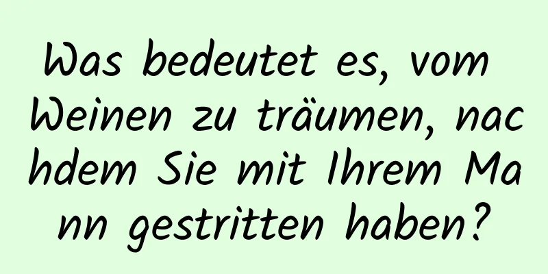 Was bedeutet es, vom Weinen zu träumen, nachdem Sie mit Ihrem Mann gestritten haben?