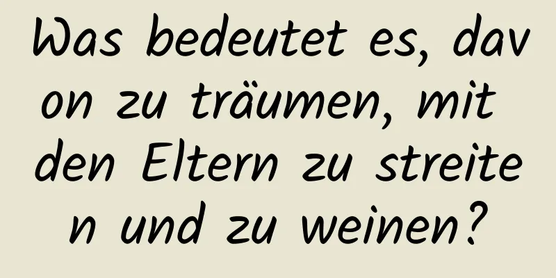 Was bedeutet es, davon zu träumen, mit den Eltern zu streiten und zu weinen?