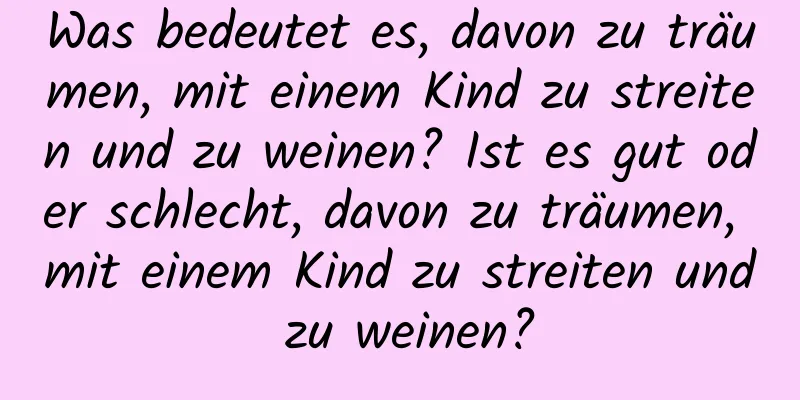 Was bedeutet es, davon zu träumen, mit einem Kind zu streiten und zu weinen? Ist es gut oder schlecht, davon zu träumen, mit einem Kind zu streiten und zu weinen?