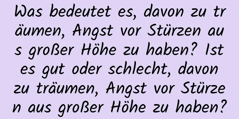 Was bedeutet es, davon zu träumen, Angst vor Stürzen aus großer Höhe zu haben? Ist es gut oder schlecht, davon zu träumen, Angst vor Stürzen aus großer Höhe zu haben?