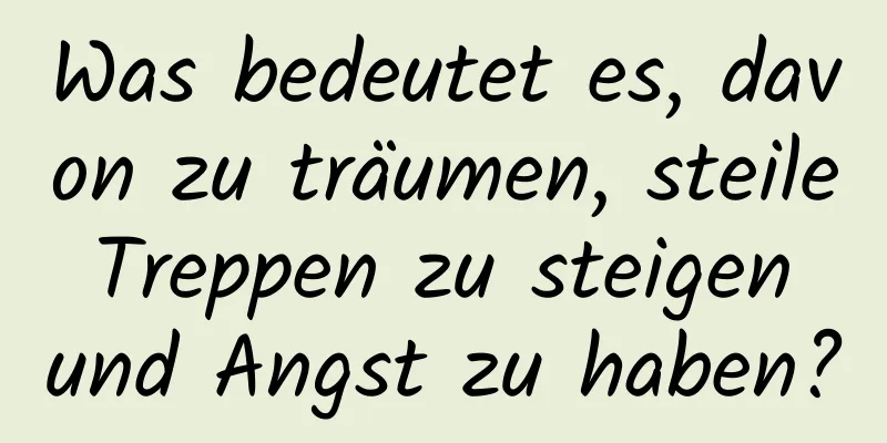 Was bedeutet es, davon zu träumen, steile Treppen zu steigen und Angst zu haben?