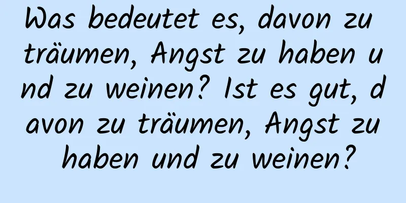 Was bedeutet es, davon zu träumen, Angst zu haben und zu weinen? Ist es gut, davon zu träumen, Angst zu haben und zu weinen?