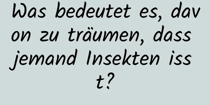 Was bedeutet es, davon zu träumen, dass jemand Insekten isst?