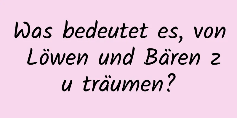 Was bedeutet es, von Löwen und Bären zu träumen?