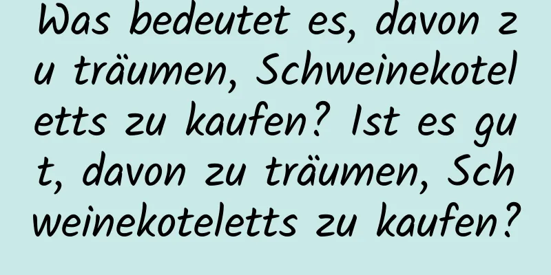 Was bedeutet es, davon zu träumen, Schweinekoteletts zu kaufen? Ist es gut, davon zu träumen, Schweinekoteletts zu kaufen?