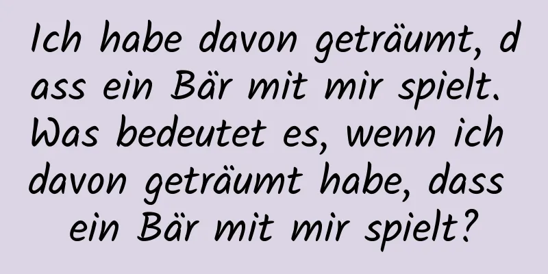 Ich habe davon geträumt, dass ein Bär mit mir spielt. Was bedeutet es, wenn ich davon geträumt habe, dass ein Bär mit mir spielt?