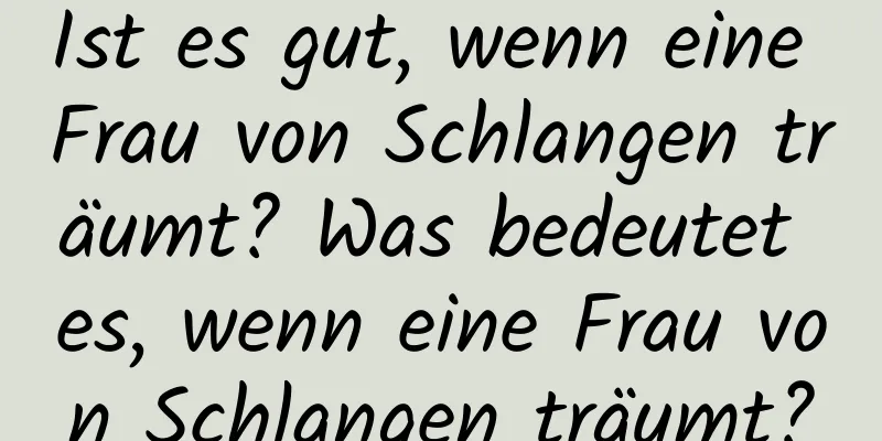 Ist es gut, wenn eine Frau von Schlangen träumt? Was bedeutet es, wenn eine Frau von Schlangen träumt?