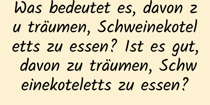 Was bedeutet es, davon zu träumen, Schweinekoteletts zu essen? Ist es gut, davon zu träumen, Schweinekoteletts zu essen?