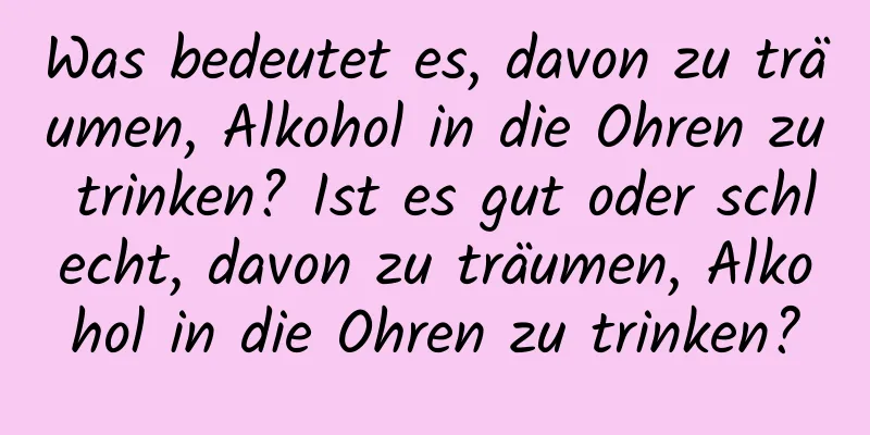 Was bedeutet es, davon zu träumen, Alkohol in die Ohren zu trinken? Ist es gut oder schlecht, davon zu träumen, Alkohol in die Ohren zu trinken?