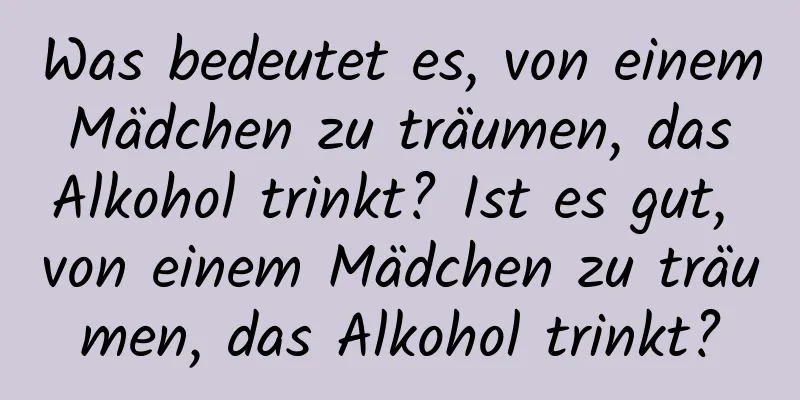 Was bedeutet es, von einem Mädchen zu träumen, das Alkohol trinkt? Ist es gut, von einem Mädchen zu träumen, das Alkohol trinkt?