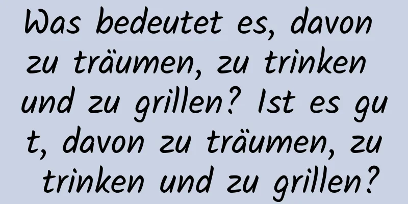 Was bedeutet es, davon zu träumen, zu trinken und zu grillen? Ist es gut, davon zu träumen, zu trinken und zu grillen?