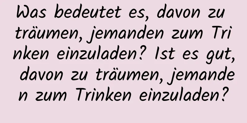 Was bedeutet es, davon zu träumen, jemanden zum Trinken einzuladen? Ist es gut, davon zu träumen, jemanden zum Trinken einzuladen?