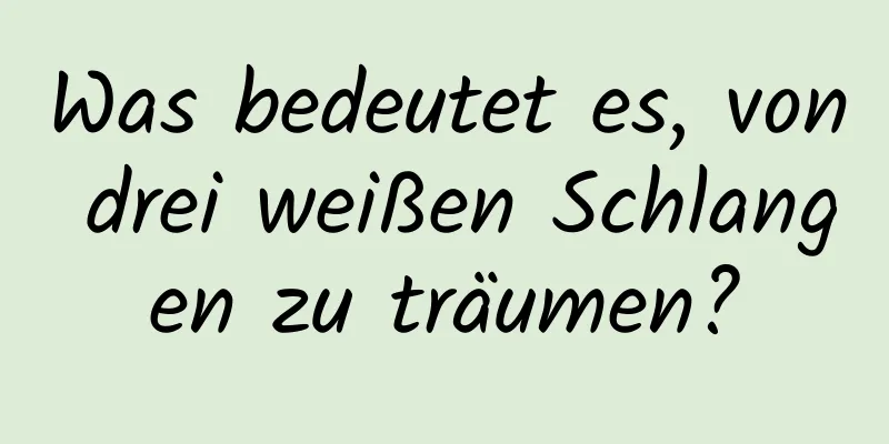 Was bedeutet es, von drei weißen Schlangen zu träumen?