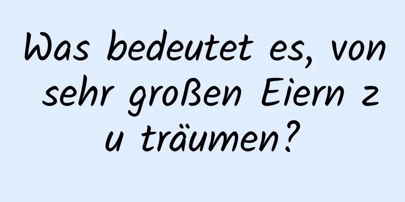 Was bedeutet es, von sehr großen Eiern zu träumen?