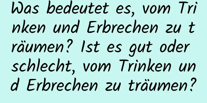 Was bedeutet es, vom Trinken und Erbrechen zu träumen? Ist es gut oder schlecht, vom Trinken und Erbrechen zu träumen?