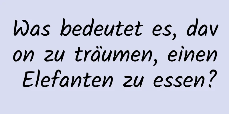 Was bedeutet es, davon zu träumen, einen Elefanten zu essen?