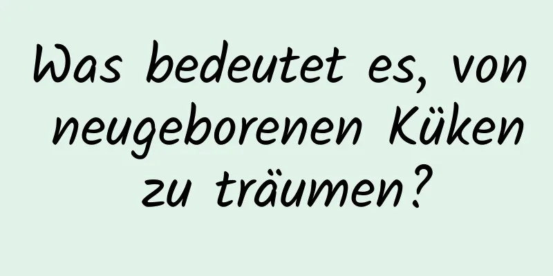 Was bedeutet es, von neugeborenen Küken zu träumen?