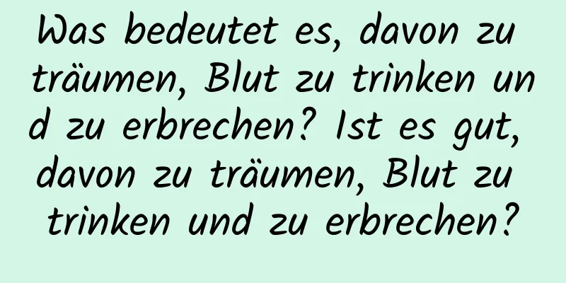 Was bedeutet es, davon zu träumen, Blut zu trinken und zu erbrechen? Ist es gut, davon zu träumen, Blut zu trinken und zu erbrechen?