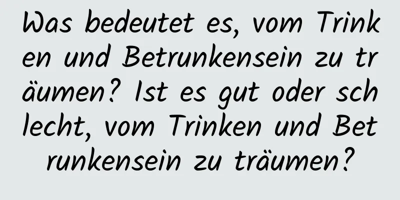 Was bedeutet es, vom Trinken und Betrunkensein zu träumen? Ist es gut oder schlecht, vom Trinken und Betrunkensein zu träumen?