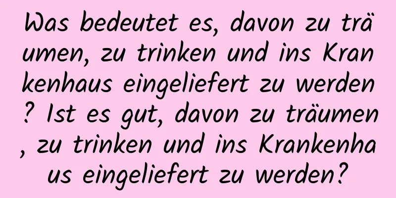 Was bedeutet es, davon zu träumen, zu trinken und ins Krankenhaus eingeliefert zu werden? Ist es gut, davon zu träumen, zu trinken und ins Krankenhaus eingeliefert zu werden?