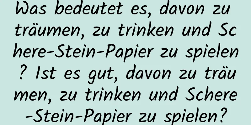 Was bedeutet es, davon zu träumen, zu trinken und Schere-Stein-Papier zu spielen? Ist es gut, davon zu träumen, zu trinken und Schere-Stein-Papier zu spielen?