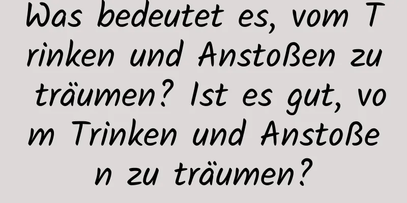 Was bedeutet es, vom Trinken und Anstoßen zu träumen? Ist es gut, vom Trinken und Anstoßen zu träumen?