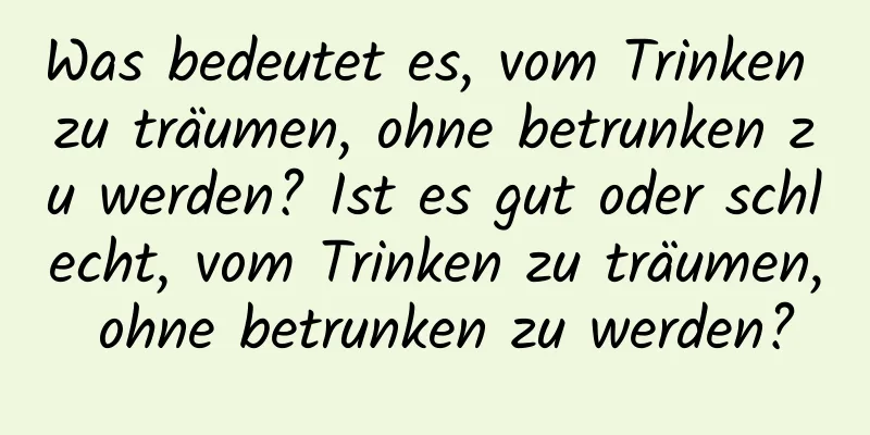 Was bedeutet es, vom Trinken zu träumen, ohne betrunken zu werden? Ist es gut oder schlecht, vom Trinken zu träumen, ohne betrunken zu werden?