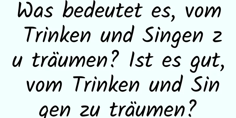 Was bedeutet es, vom Trinken und Singen zu träumen? Ist es gut, vom Trinken und Singen zu träumen?