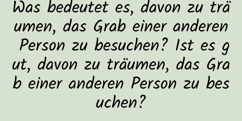 Was bedeutet es, davon zu träumen, das Grab einer anderen Person zu besuchen? Ist es gut, davon zu träumen, das Grab einer anderen Person zu besuchen?