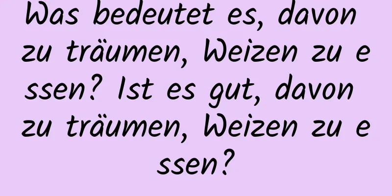 Was bedeutet es, davon zu träumen, Weizen zu essen? Ist es gut, davon zu träumen, Weizen zu essen?