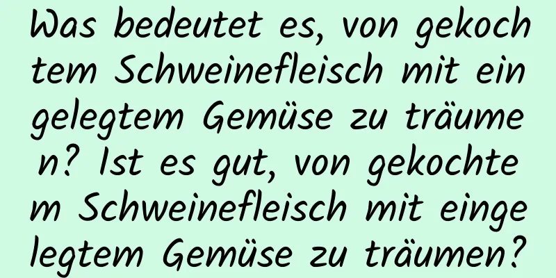 Was bedeutet es, von gekochtem Schweinefleisch mit eingelegtem Gemüse zu träumen? Ist es gut, von gekochtem Schweinefleisch mit eingelegtem Gemüse zu träumen?