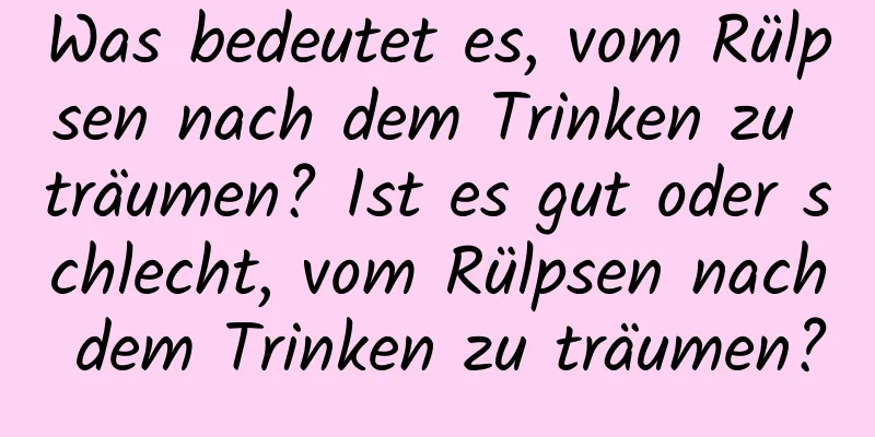 Was bedeutet es, vom Rülpsen nach dem Trinken zu träumen? Ist es gut oder schlecht, vom Rülpsen nach dem Trinken zu träumen?