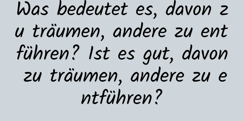 Was bedeutet es, davon zu träumen, andere zu entführen? Ist es gut, davon zu träumen, andere zu entführen?