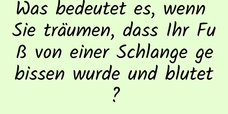 Was bedeutet es, wenn Sie träumen, dass Ihr Fuß von einer Schlange gebissen wurde und blutet?