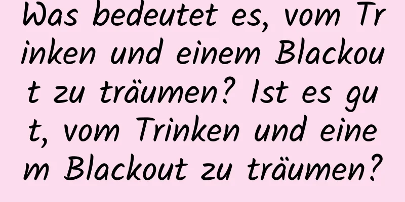 Was bedeutet es, vom Trinken und einem Blackout zu träumen? Ist es gut, vom Trinken und einem Blackout zu träumen?