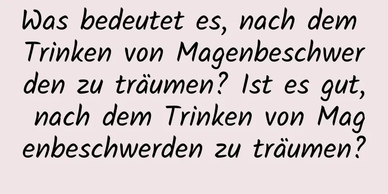 Was bedeutet es, nach dem Trinken von Magenbeschwerden zu träumen? Ist es gut, nach dem Trinken von Magenbeschwerden zu träumen?